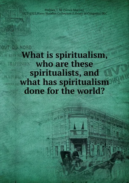 Обложка книги What is spiritualism, who are these spiritualists, and what has spiritualism done for the world., James Martin Peebles