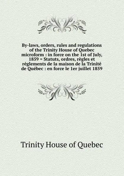 Обложка книги By-laws, orders, rules and regulations of the Trinity House of Quebec microform, Trinity House of Quebec