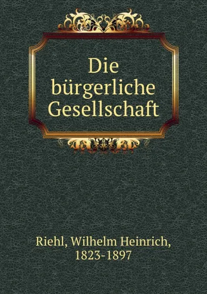 Обложка книги Die burgerliche Gesellschaft, Wilhelm Heinrich Riehl