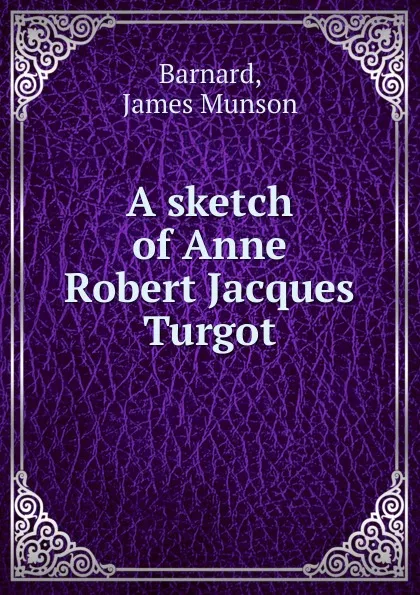 Обложка книги A sketch of Anne Robert Jacques Turgot, James Munson Barnard