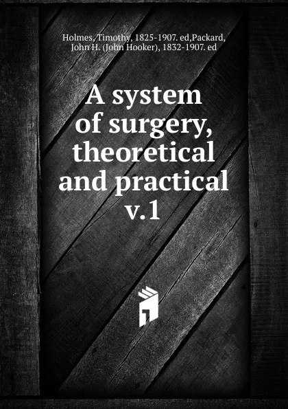 Обложка книги A system of surgery, theoretical and practical, Timothy Holmes