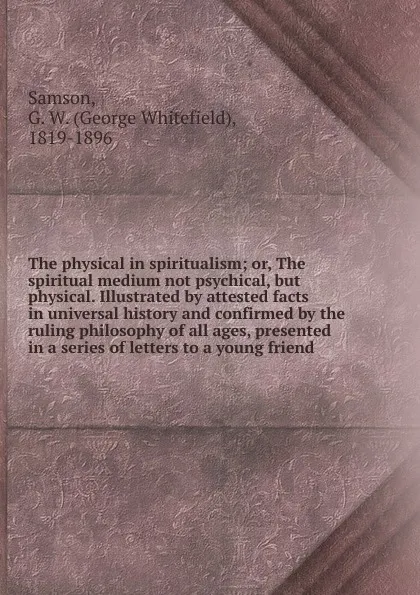 Обложка книги The physical in spiritualism. Or, The spiritual medium not psychical, but physical, George Whitefield Samson