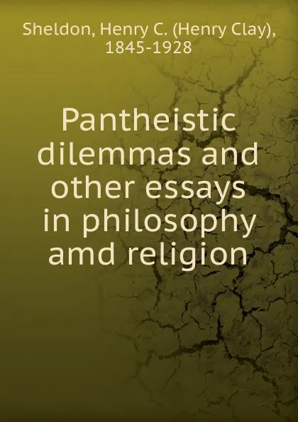 Обложка книги Pantheistic dilemmas and other essays in philosophy amd religion, Henry Clay Sheldon