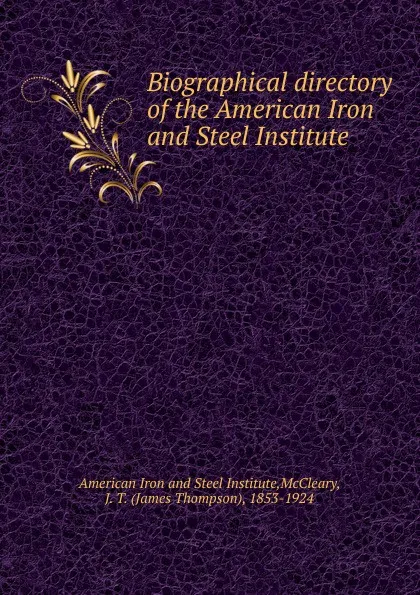 Обложка книги Biographical directory of the American Iron and Steel Institute, James Thompson McCleary