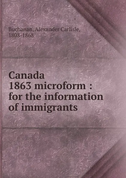 Обложка книги Canada 1863 microform, Alexander Carlisle Buchanan