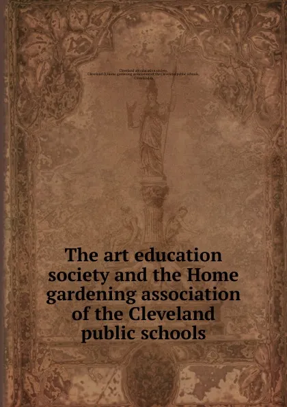 Обложка книги The art education society and the Home gardening association of the Cleveland public schools, Cleveland art education society