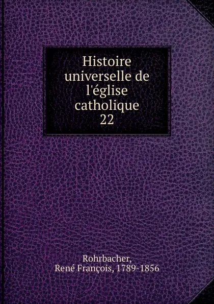 Обложка книги Histoire universelle de l.eglise catholique, René François Rohrbacher