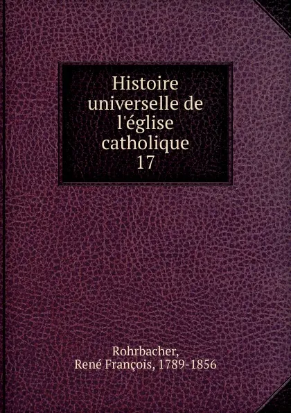 Обложка книги Histoire universelle de l.eglise catholique, René François Rohrbacher