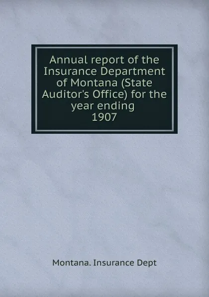 Обложка книги Annual report of the Insurance Department of Montana (State Auditor's Office) for the year ending, 1907, Montana. Insurance Dept