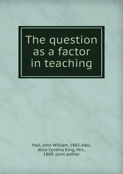 Обложка книги The question as a factor in teaching, John William Hall, Alice Cynthia King Hall