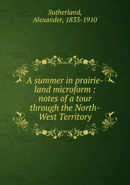 Обложка книги A summer in prairie-land microform, Alexander Sutherland