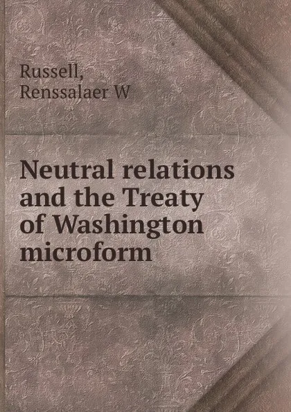 Обложка книги Neutral relations and the Treaty of Washington microform, Renssalaer W. Russell