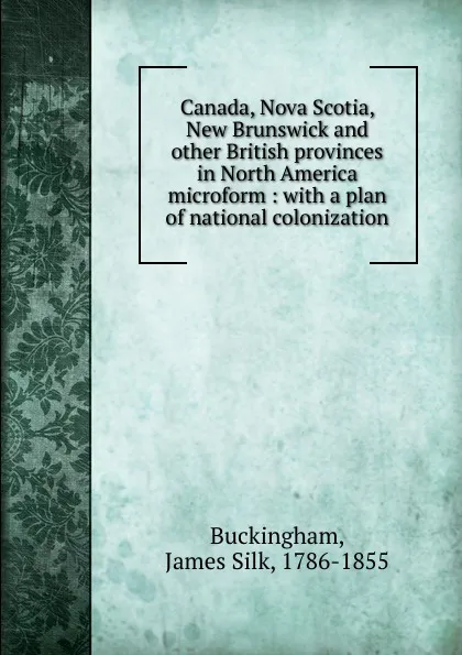 Обложка книги Canada, Nova Scotia, New Brunswick and other British provinces in North America microform, Buckingham James Silk