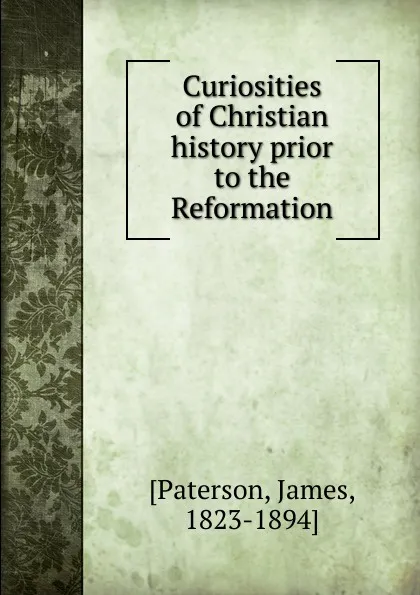 Обложка книги Curiosities of Christian history prior to the Reformation, James Paterson