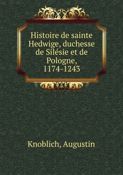 Обложка книги Histoire de sainte Hedwige, duchesse de Silesie et de Pologne, 1174-1243, Augustin Knoblich