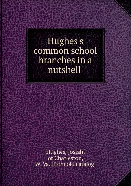 Обложка книги Hughes.s common school branches in a nutshell, Josiah Hughes