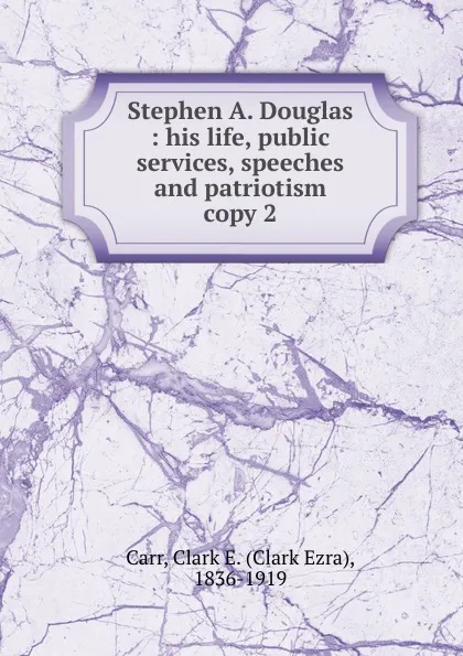 Обложка книги Stephen A. Douglas. His life, public services, speeches and patriotism, Clark Ezra Carr