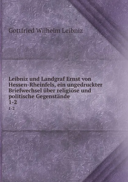 Обложка книги Leibniz und Landgraf Ernst von Hessen-Rheinfels, ein ungedruckter Briefwechsel uber religiose und politische Gegenstande, Готфрид Вильгельм Лейбниц