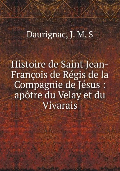 Обложка книги Histoire de Saint Jean-Francois de Regis de la Compagnie de Jesus, J.M. S. Daurignac