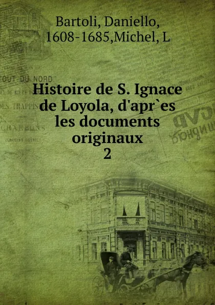 Обложка книги Histoire de S. Ignace de Loyola, d.apr.es les documents originaux, Daniello Bartoli