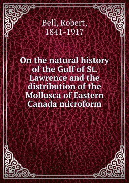 Обложка книги On the natural history of the Gulf of St. Lawrence and the distribution of the Mollusca of Eastern Canada microform, Robert Bell