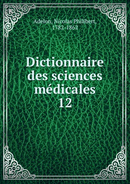 Обложка книги Dictionnaire des sciences medicales. Tome 12, Nicolas Philibert Adelon