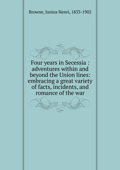 Обложка книги Four years in Secessia, Junius Henri Browne