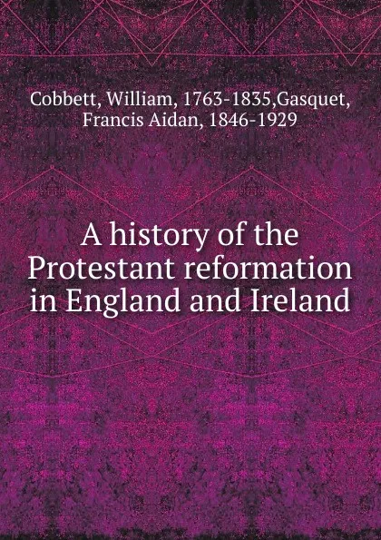 Обложка книги A history of the Protestant reformation in England and Ireland, Cobbett William