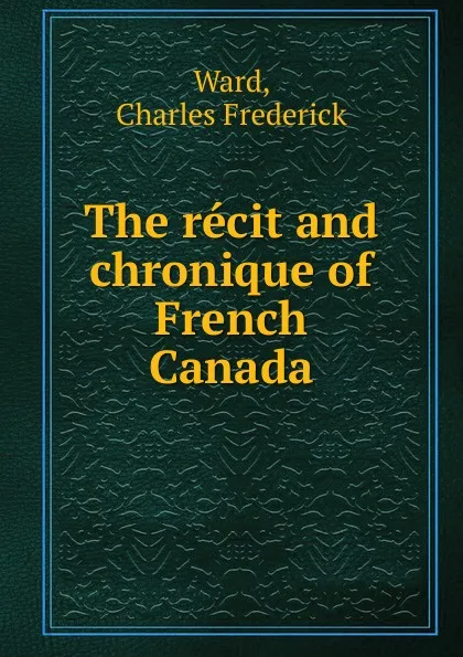 Обложка книги The recit and chronique of French Canada, Charles Frederick Ward