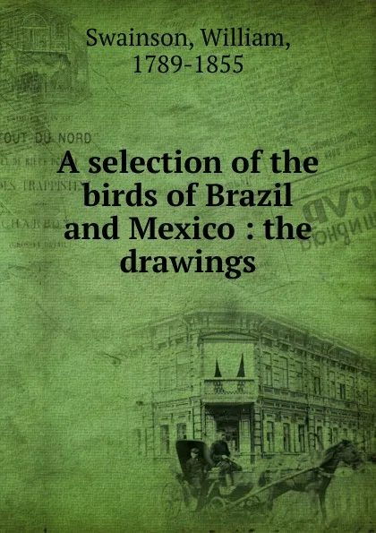 Обложка книги A selection of the birds of Brazil and Mexico, William Swainson