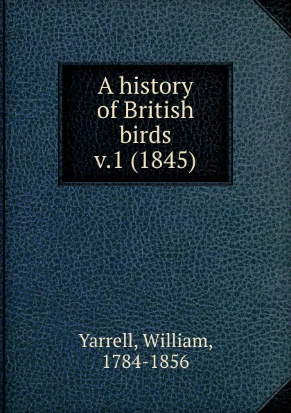 Обложка книги A history of British birds. Volume 1, William Yarrell