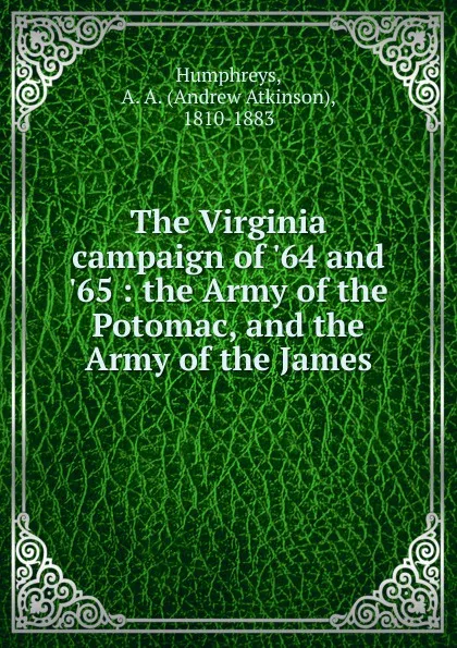 Обложка книги The Virginia campaign of .64 and .65. The Army of the Potomac and the Army of the James, Andrew Atkinson Humphreys