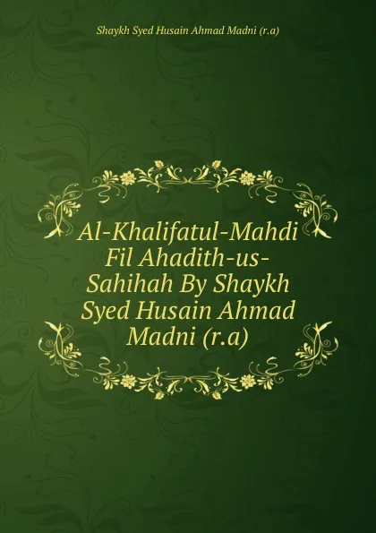 Обложка книги Al-Khalifatul-Mahdi Fil Ahadith-us-Sahihah By Shaykh Syed Husain Ahmad Madni (r.a), Shaykh Syed Husain Ahmad Madni