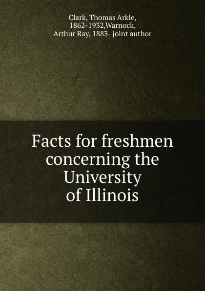 Обложка книги Facts for freshmen concerning the University of Illinois, Thomas Arkle Clark, Arthur Ray Warnock