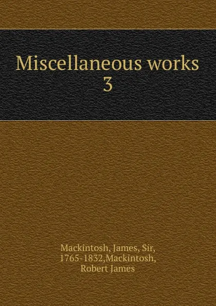 Обложка книги The Miscellaneous works. Volume 3, James Mackintosh