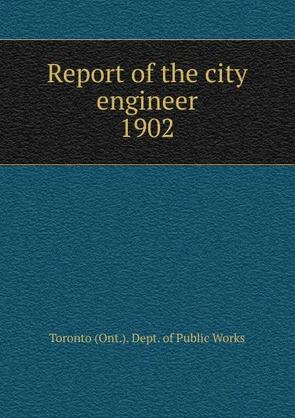 Обложка книги Report of the city engineer, Toronto Ont. Dept. of Public Works