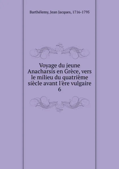 Обложка книги Voyage du jeune Anacharsis en Grece. Tome 6, Jean Jacques Barthélemy