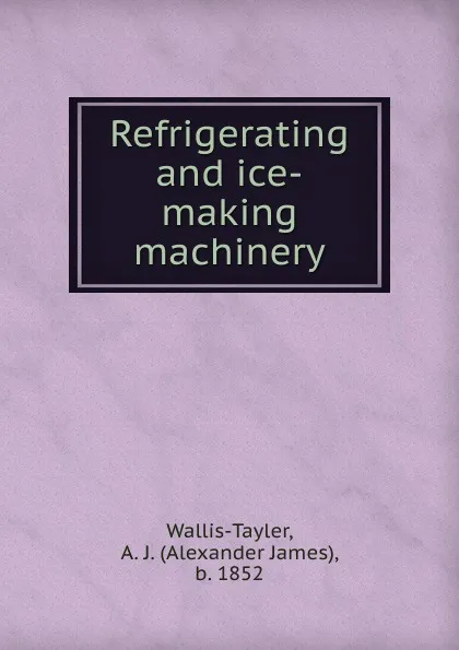 Обложка книги Refrigerating and ice-making machinery, Alexander James Wallis-Tayler