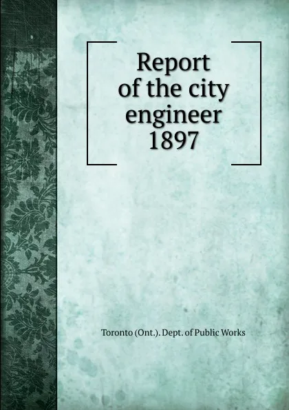 Обложка книги Annual report of the city engineer of Toronto for 1897, Toronto City Engineer's Dept