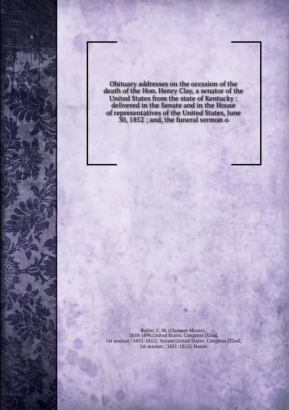 Обложка книги Obituary addresses on the occasion of the death of the Hon. Henry Clay, a senator of the United States from the state of Kentucky, Clement Moore Butler