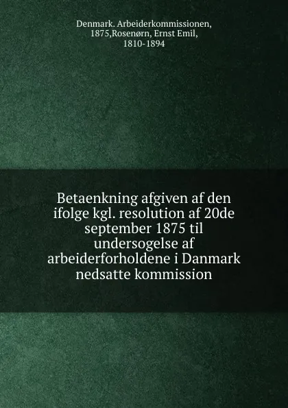 Обложка книги Betaenkning afgiven af den ifolge kgl. resolution af 20de september 1875 til undersogelse af arbeiderforholdene i Danmark nedsatte kommission, Denmark. Arbeiderkommissionen