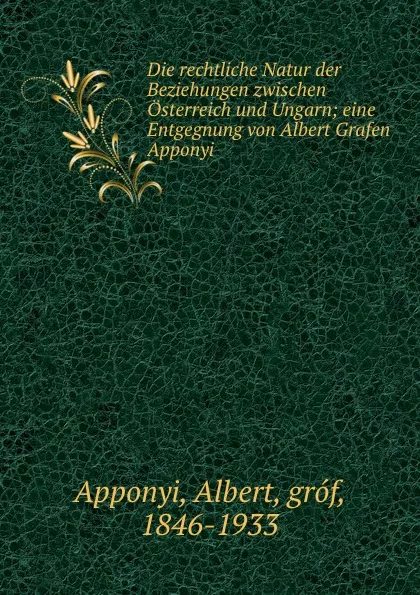 Обложка книги Die rechtliche Natur der Beziehungen zwischen Osterreich und Ungarn, Albert Apponyi