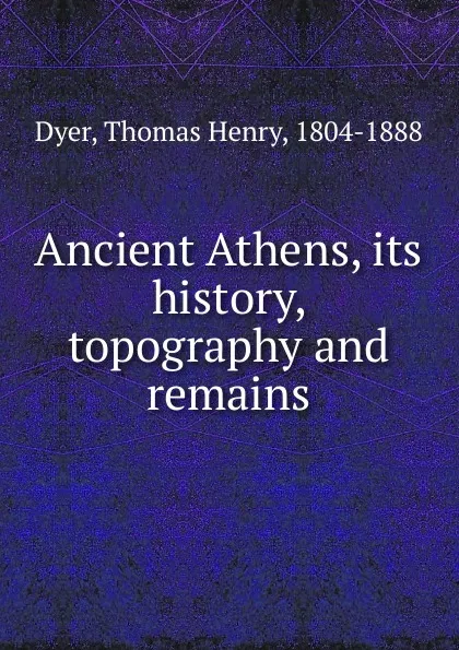 Обложка книги Ancient Athens, its history, topography and remains, Thomas Henry Dyer