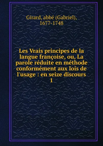 Обложка книги Les Vrais principes de la langue francoise, ou, La parole reduite en methode conformement aux lois de l.usage, Gabriel Girard