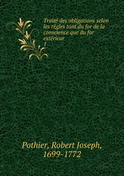 Обложка книги Traite des obligations selon les regles tant du for de la conscience que du for exterieur, Robert Joseph Pothier