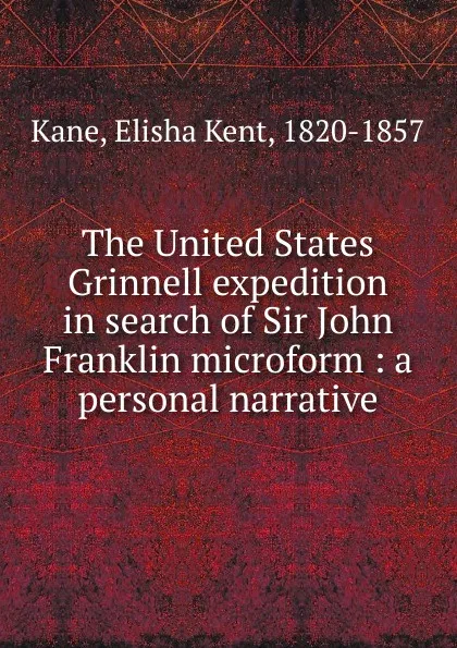 Обложка книги The United States Grinnell expedition in search of Sir John Franklin microform, Elisha Kent Kane