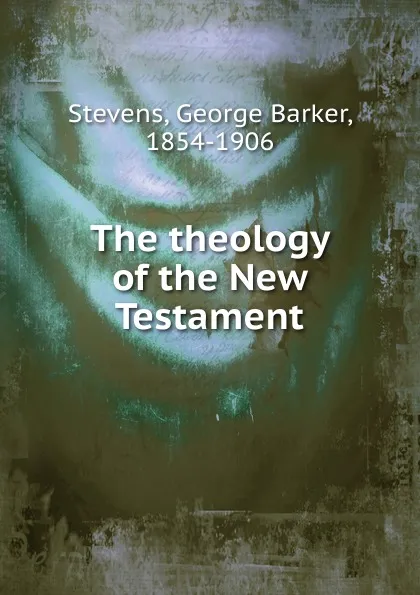 Обложка книги The theology of the New Testament, George Barker Stevens