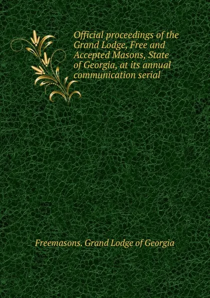 Обложка книги Official proceedings of the Grand Lodge, Free and Accepted Masons, State of Georgia, at its annual communication serial, Freemasons. Grand Lodge of Georgia