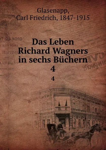 Обложка книги Das Leben Richard Wagners in sechs Buchern. Band 4, Carl Friedrich Glasenapp