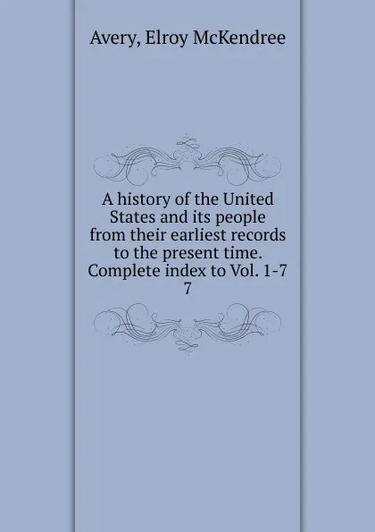 Обложка книги A history of the United States and its people from their earliest records to the present time. Complete index to Vol. 1-7, Elroy McKendree Avery